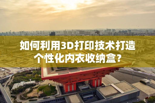 如何利用3D打印技术打造个性化内衣收纳盒？
