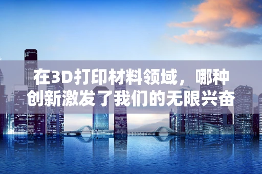 在3D打印材料领域，哪种创新激发了我们的无限兴奋？