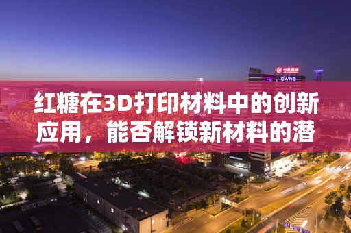 红糖在3D打印材料中的创新应用，能否解锁新材料的潜力？
