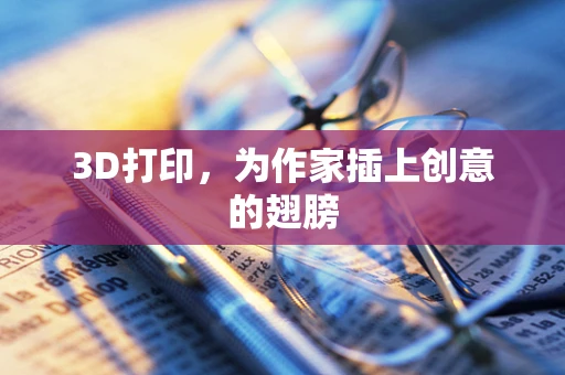 3D打印，为作家插上创意的翅膀