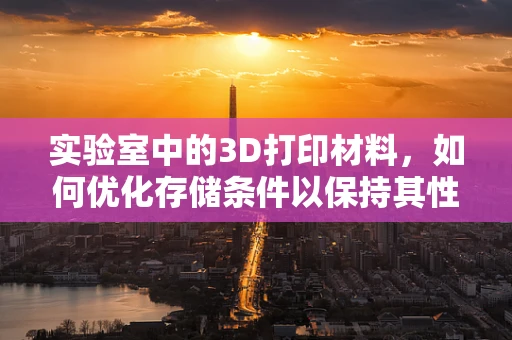 实验室中的3D打印材料，如何优化存储条件以保持其性能？