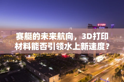 赛艇的未来航向，3D打印材料能否引领水上新速度？