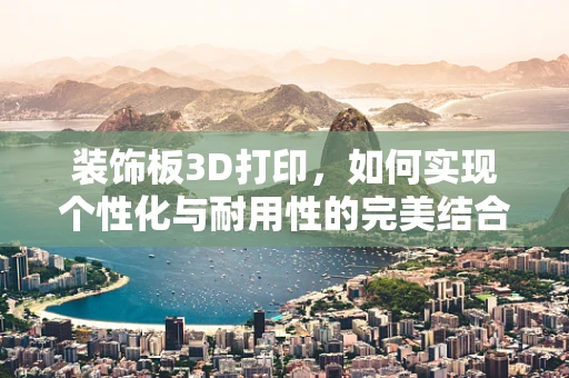 装饰板3D打印，如何实现个性化与耐用性的完美结合？