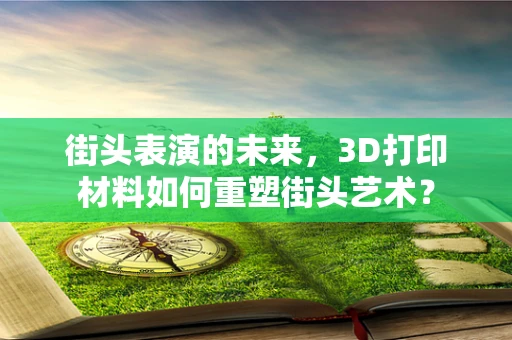 街头表演的未来，3D打印材料如何重塑街头艺术？