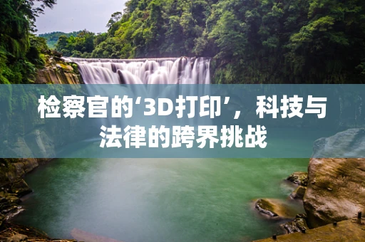 检察官的‘3D打印’，科技与法律的跨界挑战