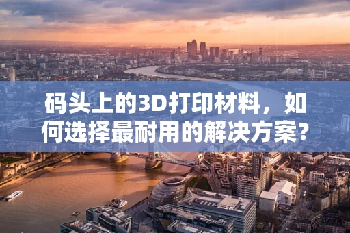 码头上的3D打印材料，如何选择最耐用的解决方案？