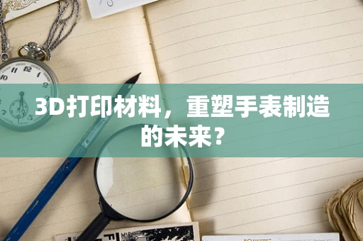 3D打印材料，重塑手表制造的未来？