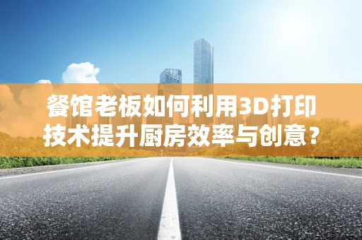 餐馆老板如何利用3D打印技术提升厨房效率与创意？