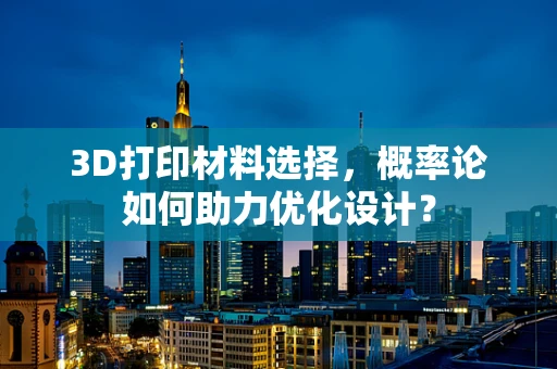 3D打印材料选择，概率论如何助力优化设计？