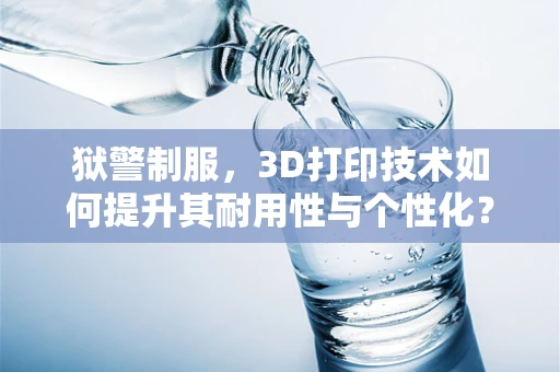 狱警制服，3D打印技术如何提升其耐用性与个性化？