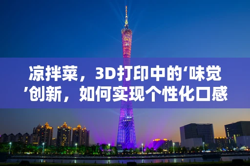 凉拌菜，3D打印中的‘味觉’创新，如何实现个性化口感的定制化打印？