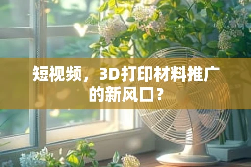 短视频，3D打印材料推广的新风口？