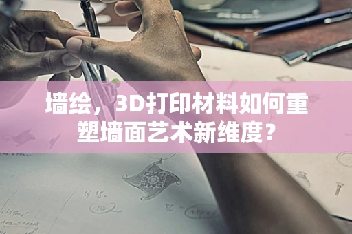 墙绘，3D打印材料如何重塑墙面艺术新维度？