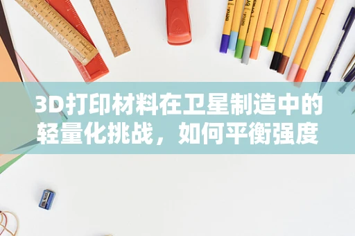 3D打印材料在卫星制造中的轻量化挑战，如何平衡强度与成本？