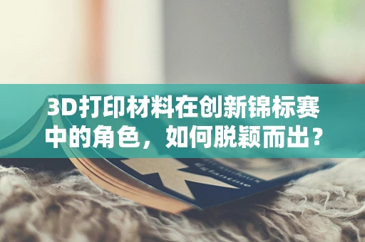 3D打印材料在创新锦标赛中的角色，如何脱颖而出？
