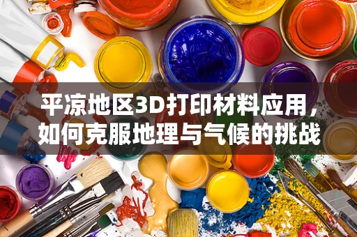 平凉地区3D打印材料应用，如何克服地理与气候的挑战？