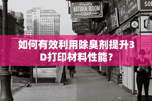 如何有效利用除臭剂提升3D打印材料性能？