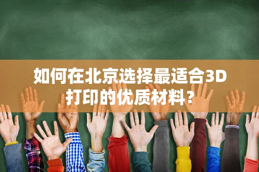 如何在北京选择最适合3D打印的优质材料？