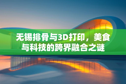 无锡排骨与3D打印，美食与科技的跨界融合之谜