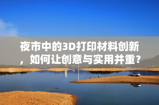 夜市中的3D打印材料创新，如何让创意与实用并重？