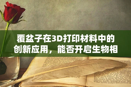 覆盆子在3D打印材料中的创新应用，能否开启生物相容性新篇章？