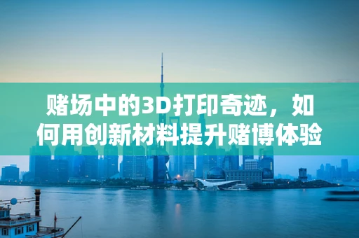 赌场中的3D打印奇迹，如何用创新材料提升赌博体验？