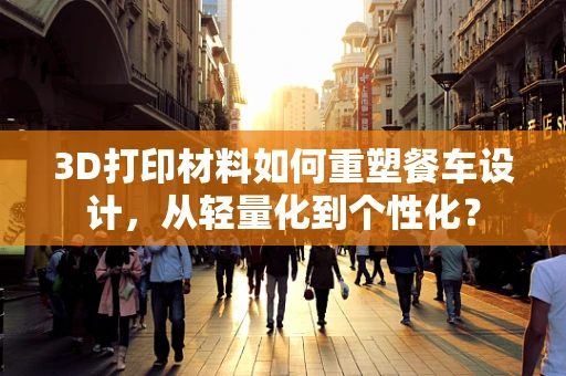 3D打印材料如何重塑餐车设计，从轻量化到个性化？