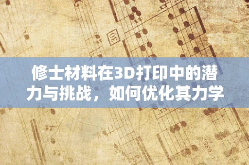 修士材料在3D打印中的潜力与挑战，如何优化其力学性能？
