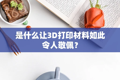 是什么让3D打印材料如此令人敬佩？