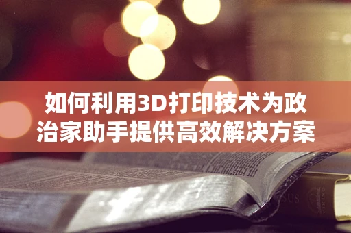 如何利用3D打印技术为政治家助手提供高效解决方案？
