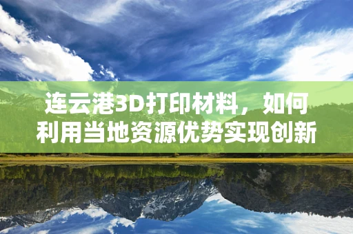 连云港3D打印材料，如何利用当地资源优势实现创新发展？