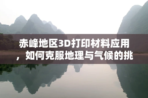 赤峰地区3D打印材料应用，如何克服地理与气候的挑战？