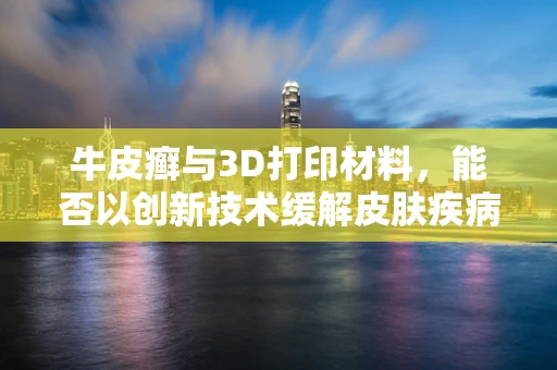 牛皮癣与3D打印材料，能否以创新技术缓解皮肤疾病挑战？