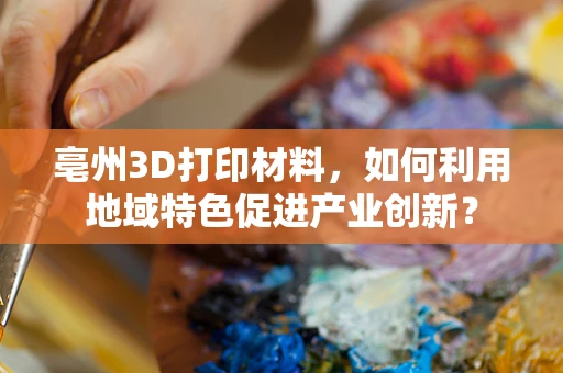 亳州3D打印材料，如何利用地域特色促进产业创新？