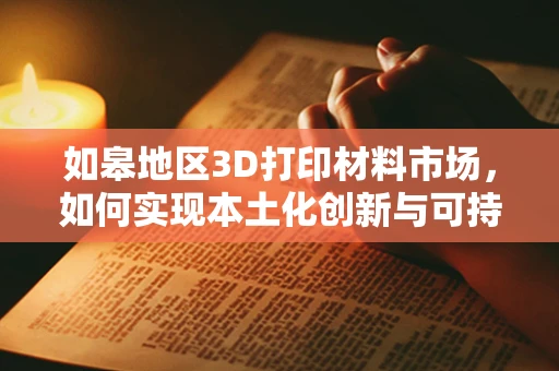 如皋地区3D打印材料市场，如何实现本土化创新与可持续发展？