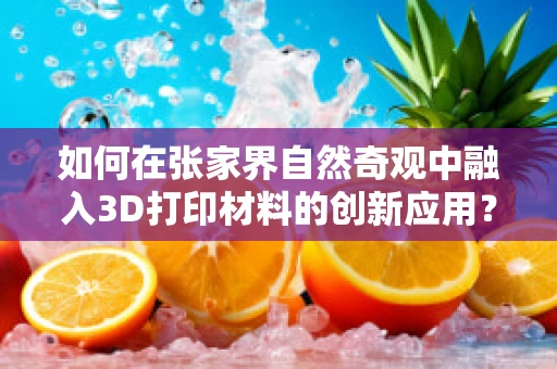 如何在张家界自然奇观中融入3D打印材料的创新应用？