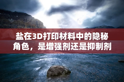 盐在3D打印材料中的隐秘角色，是增强剂还是抑制剂？