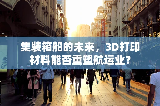 集装箱船的未来，3D打印材料能否重塑航运业？