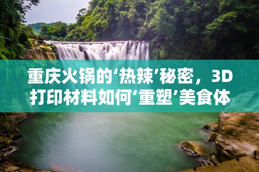 重庆火锅的‘热辣’秘密，3D打印材料如何‘重塑’美食体验？