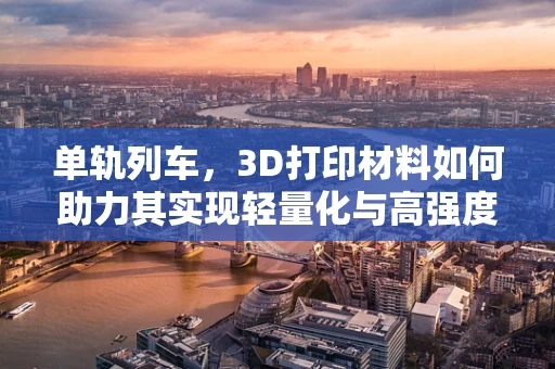 单轨列车，3D打印材料如何助力其实现轻量化与高强度并存的未来？