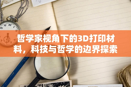 哲学家视角下的3D打印材料，科技与哲学的边界探索？