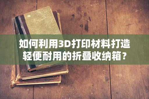 如何利用3D打印材料打造轻便耐用的折叠收纳箱？