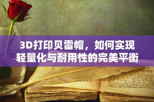 3D打印贝雷帽，如何实现轻量化与耐用性的完美平衡？