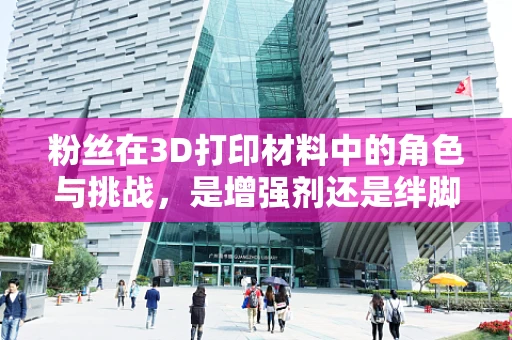 粉丝在3D打印材料中的角色与挑战，是增强剂还是绊脚石？