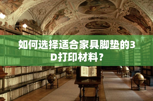 如何选择适合家具脚垫的3D打印材料？