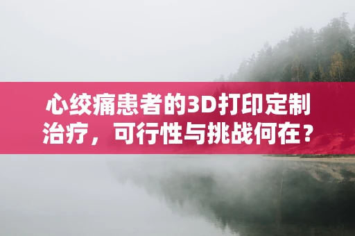 心绞痛患者的3D打印定制治疗，可行性与挑战何在？