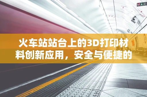 火车站站台上的3D打印材料创新应用，安全与便捷的双重挑战