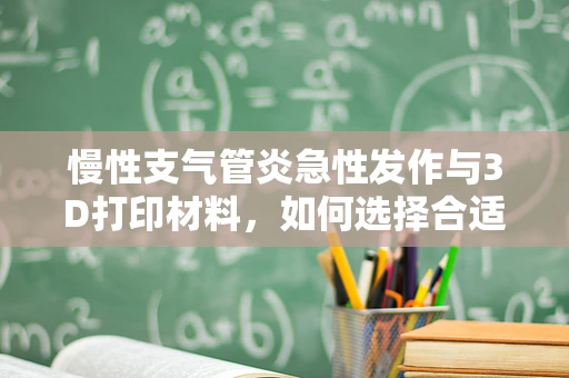 慢性支气管炎急性发作与3D打印材料，如何选择合适的辅助治疗工具？