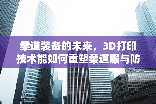 柔道装备的未来，3D打印技术能如何重塑柔道服与防护装备的舒适度与个性化？