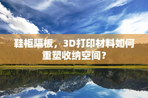 鞋柜隔板，3D打印材料如何重塑收纳空间？